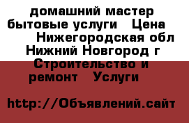 домашний мастер.бытовые услуги › Цена ­ 300 - Нижегородская обл., Нижний Новгород г. Строительство и ремонт » Услуги   